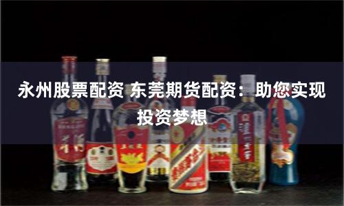 永州股票配资 东莞期货配资：助您实现投资梦想