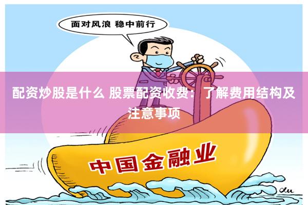 配资炒股是什么 股票配资收费：了解费用结构及注意事项