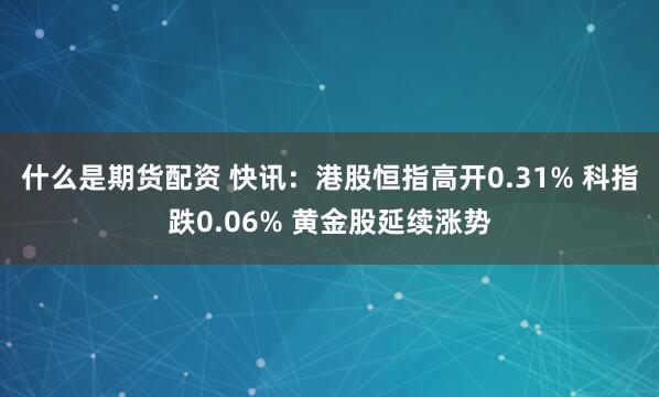 什么是期货配资 快讯：港股恒指高开0.31% 科指跌0.06% 黄金股延续涨势