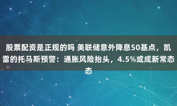 股票配资是正规的吗 美联储意外降息50基点，凯雷的托马斯预警：通胀风险抬头，4.5%或成新常态