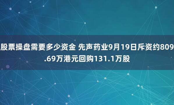 股票操盘需要多少资金 先声药业9月19日斥资约809.69万港元回购131.1万股