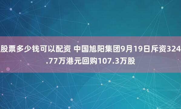 股票多少钱可以配资 中国旭阳集团9月19日斥资324.77万港元回购107.3万股