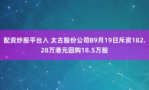 配资炒股平台入 太古股份公司B9月19日斥资182.28万港元回购18.5万股