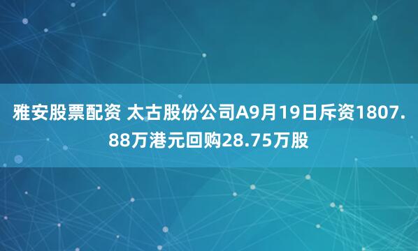 雅安股票配资 太古股份公司A9月19日斥资1807.88万港元回购28.75万股