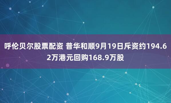 呼伦贝尔股票配资 普华和顺9月19日斥资约194.62万港元回购168.9万股