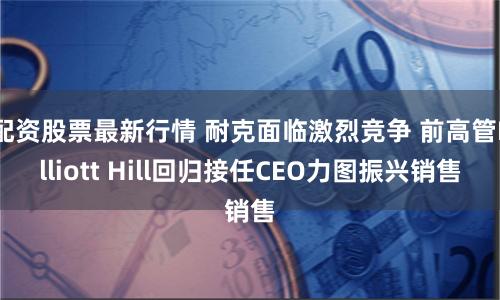 配资股票最新行情 耐克面临激烈竞争 前高管Elliott Hill回归接任CEO力图振兴销售