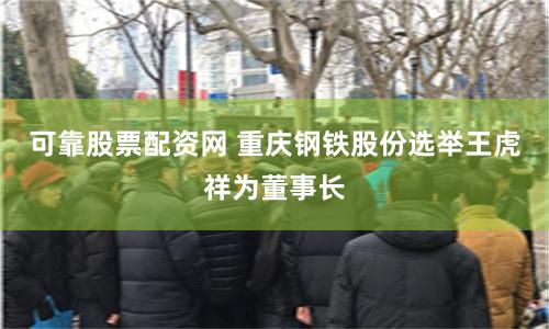 可靠股票配资网 重庆钢铁股份选举王虎祥为董事长