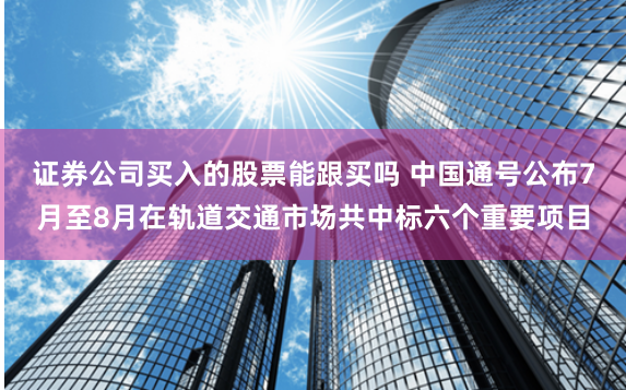 证券公司买入的股票能跟买吗 中国通号公布7月至8月在轨道交通市场共中标六个重要项目