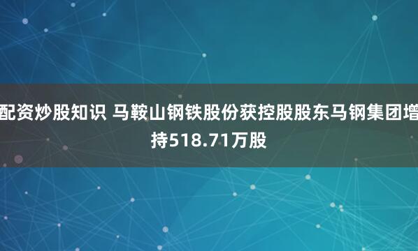 配资炒股知识 马鞍山钢铁股份获控股股东马钢集团增持518.71万股