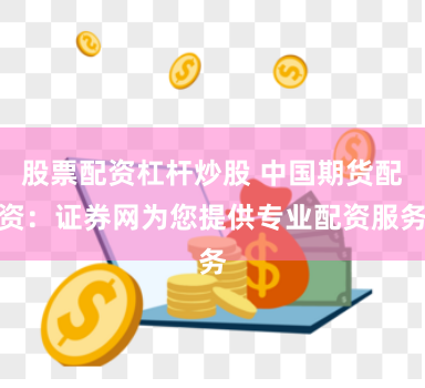 股票配资杠杆炒股 中国期货配资：证券网为您提供专业配资服务
