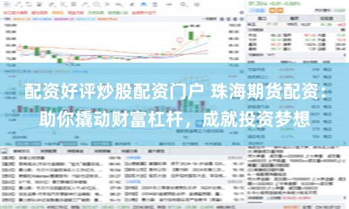 配资好评炒股配资门户 珠海期货配资：助你撬动财富杠杆，成就投资梦想
