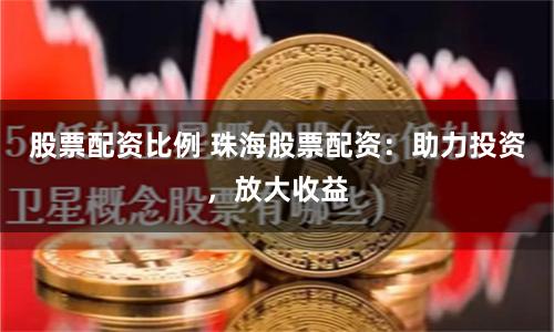 股票配资比例 珠海股票配资：助力投资，放大收益