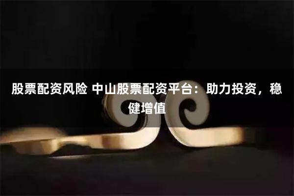 股票配资风险 中山股票配资平台：助力投资，稳健增值