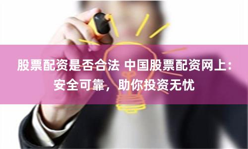 股票配资是否合法 中国股票配资网上：安全可靠，助你投资无忧