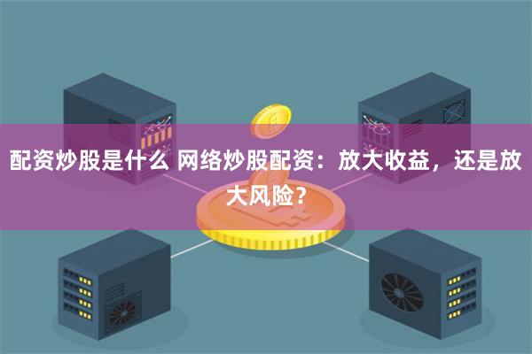 配资炒股是什么 网络炒股配资：放大收益，还是放大风险？