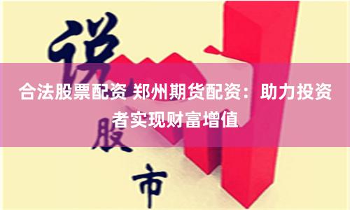 合法股票配资 郑州期货配资：助力投资者实现财富增值