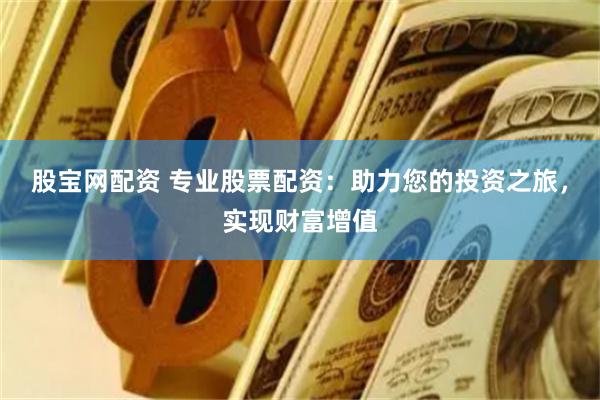 股宝网配资 专业股票配资：助力您的投资之旅，实现财富增值