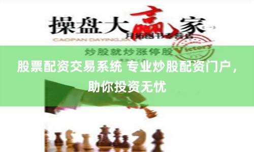 股票配资交易系统 专业炒股配资门户，助你投资无忧