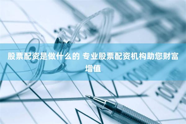 股票配资是做什么的 专业股票配资机构助您财富增值