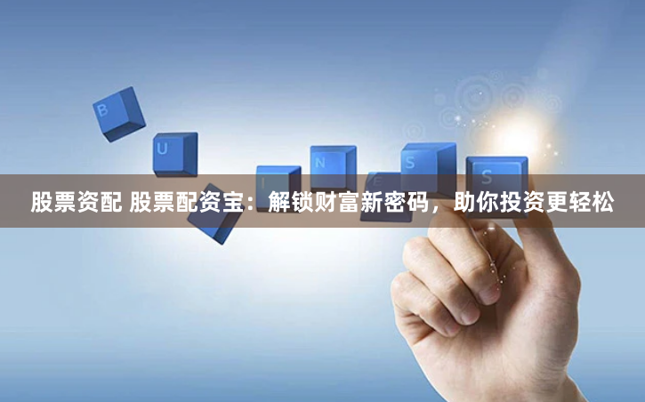 股票资配 股票配资宝：解锁财富新密码，助你投资更轻松