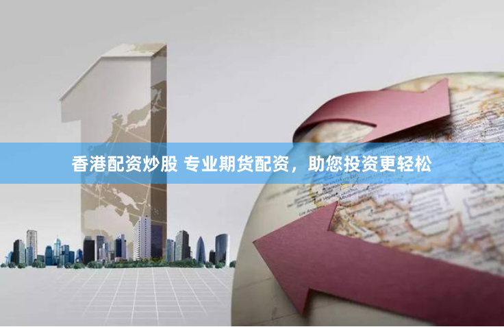 香港配资炒股 专业期货配资，助您投资更轻松