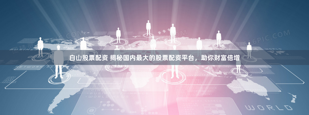 白山股票配资 揭秘国内最大的股票配资平台，助你财富倍增