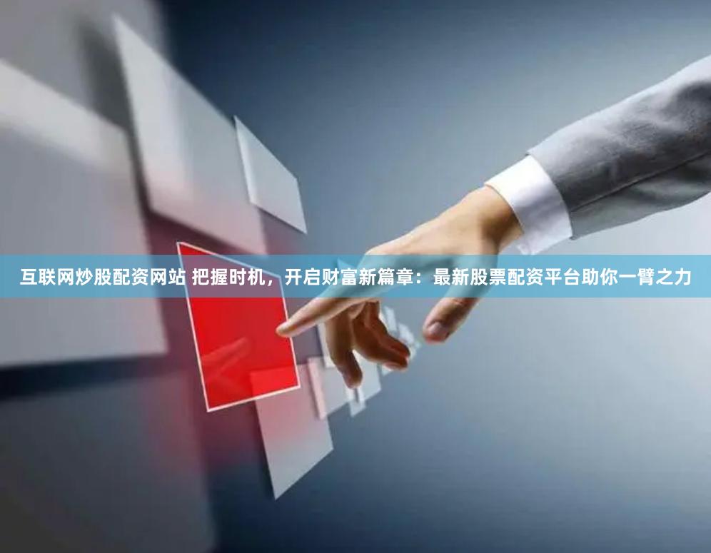 互联网炒股配资网站 把握时机，开启财富新篇章：最新股票配资平台助你一臂之力