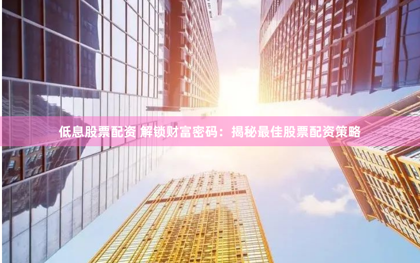 低息股票配资 解锁财富密码：揭秘最佳股票配资策略