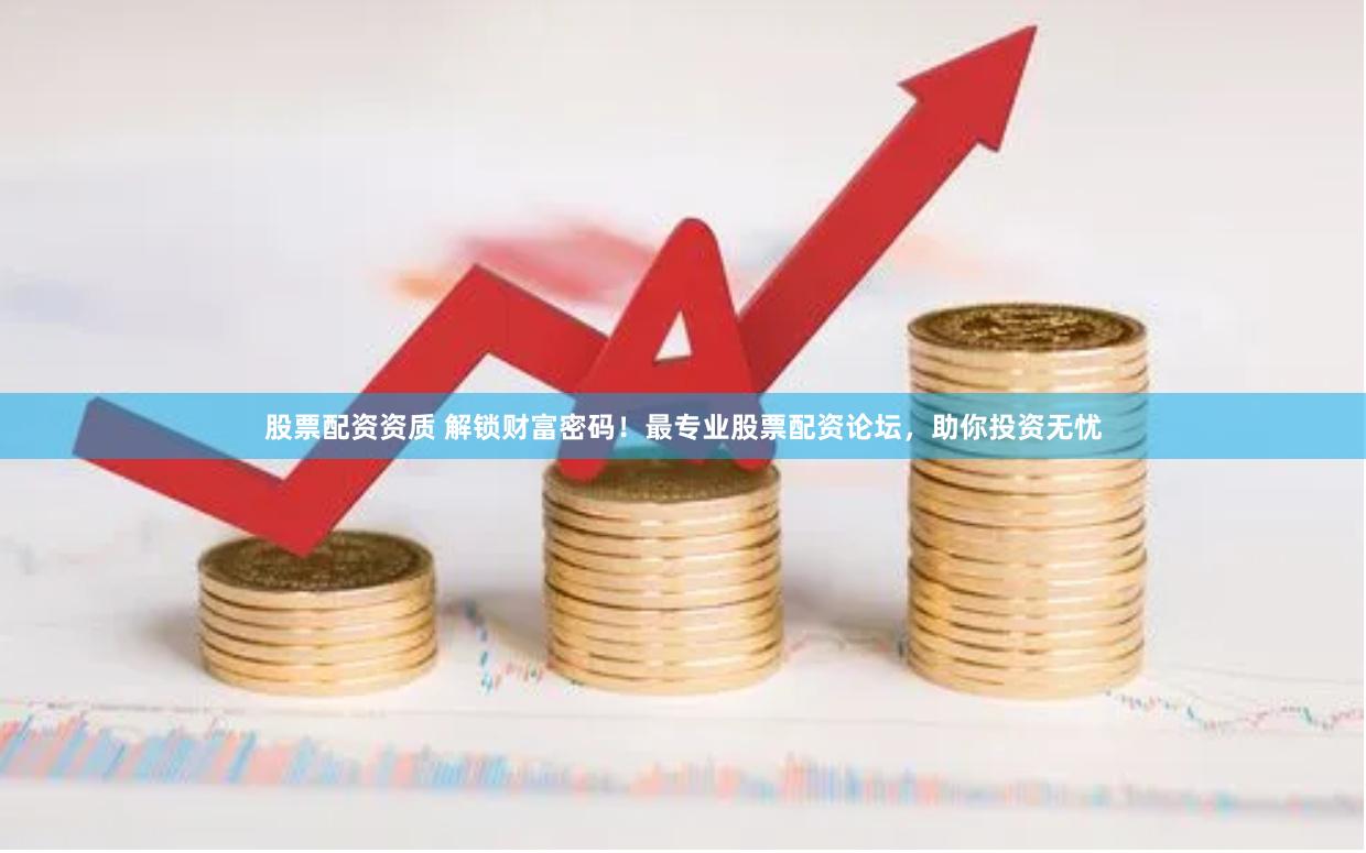 股票配资资质 解锁财富密码！最专业股票配资论坛，助你投资无忧