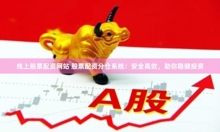 线上股票配资网站 股票配资分仓系统：安全高效，助你稳健投资