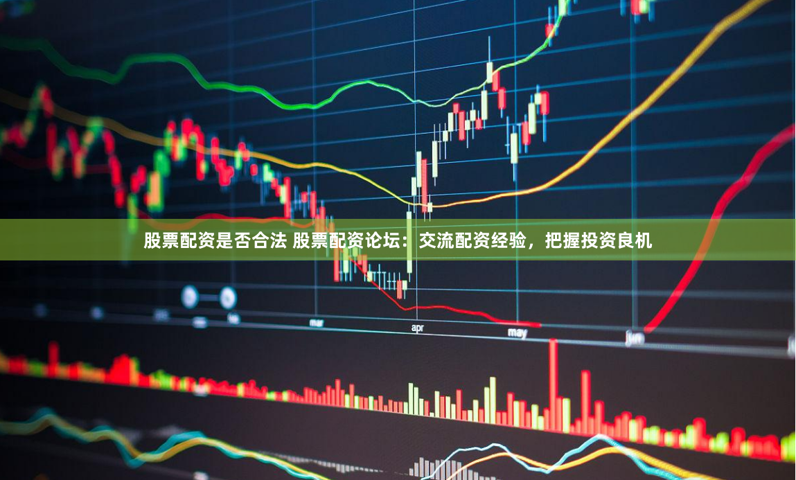 股票配资是否合法 股票配资论坛：交流配资经验，把握投资良机