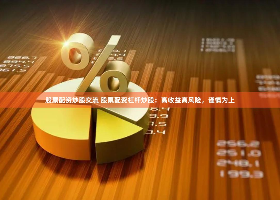 股票配资炒股交流 股票配资杠杆炒股：高收益高风险，谨慎为上