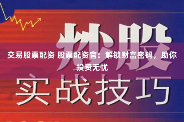 交易股票配资 股票配资官：解锁财富密码，助你投资无忧