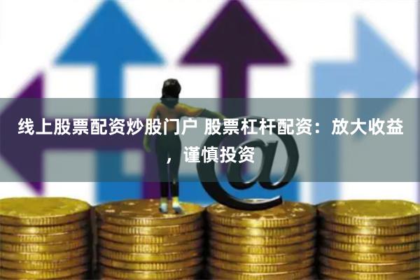 线上股票配资炒股门户 股票杠杆配资：放大收益，谨慎投资