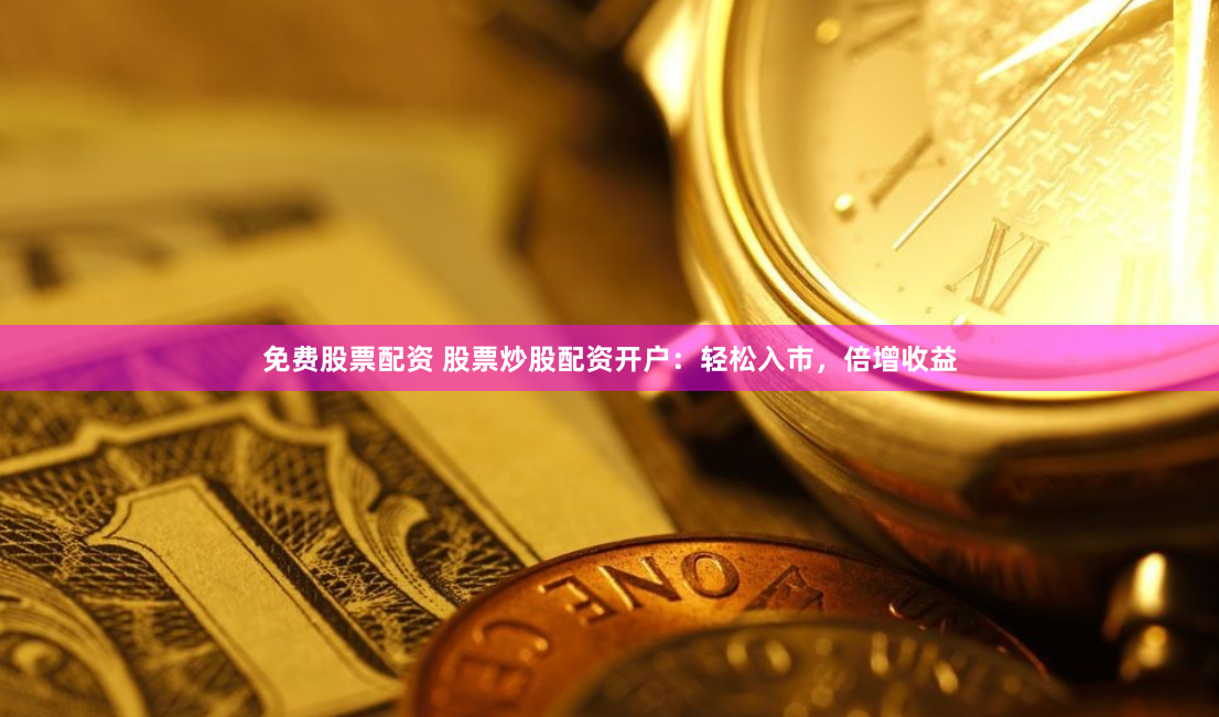 免费股票配资 股票炒股配资开户：轻松入市，倍增收益