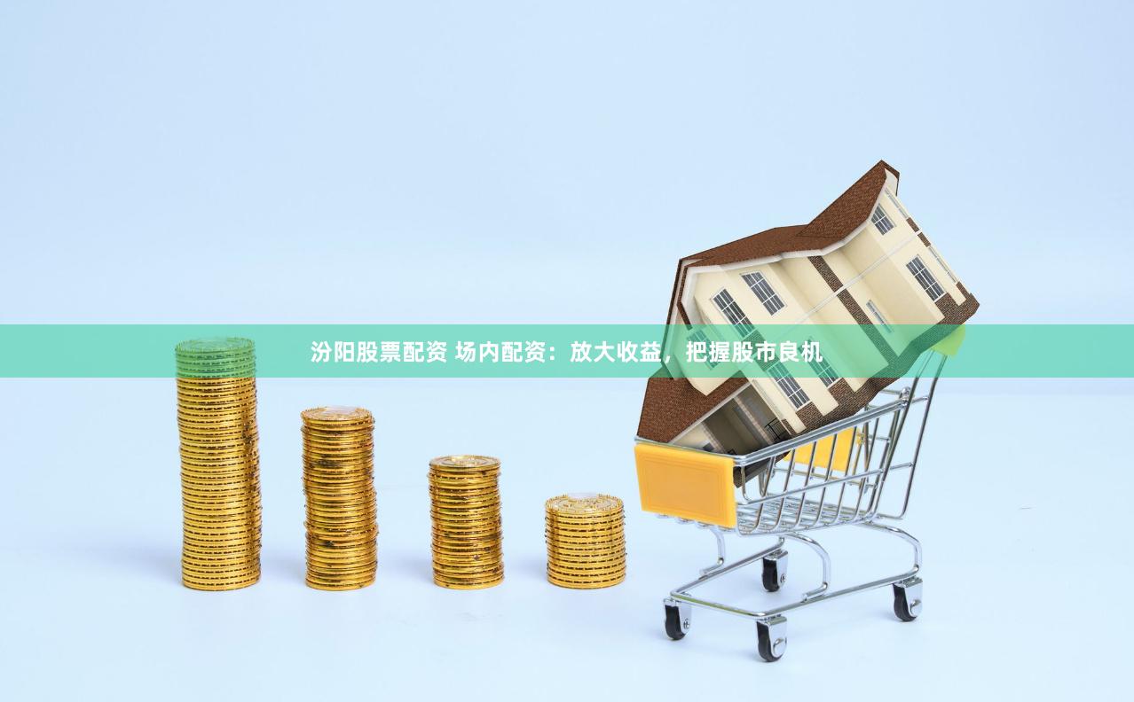 汾阳股票配资 场内配资：放大收益，把握股市良机