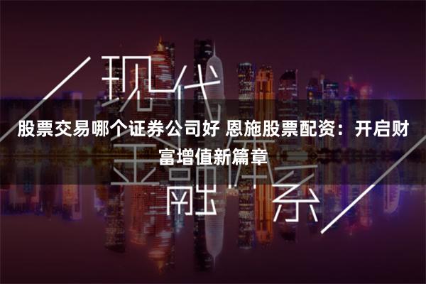 股票交易哪个证券公司好 恩施股票配资：开启财富增值新篇章