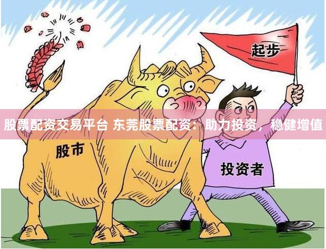 股票配资交易平台 东莞股票配资：助力投资，稳健增值