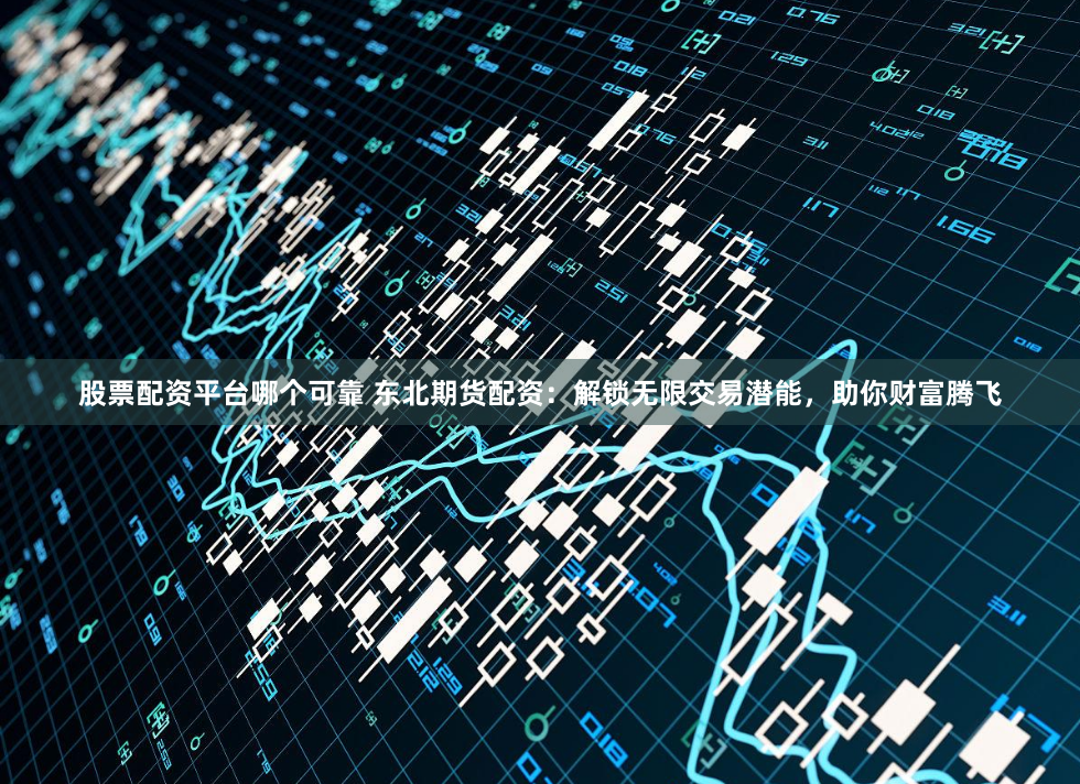 股票配资平台哪个可靠 东北期货配资：解锁无限交易潜能，助你财富腾飞
