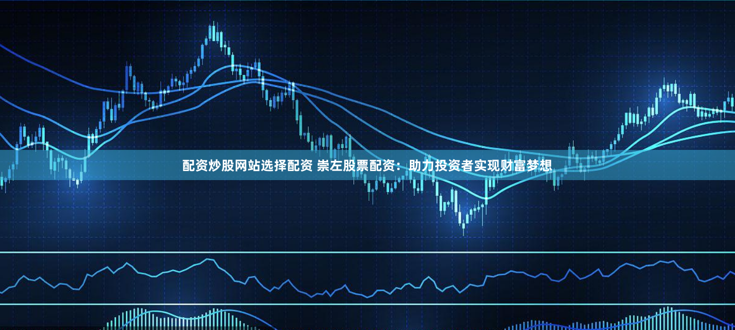 配资炒股网站选择配资 崇左股票配资：助力投资者实现财富梦想