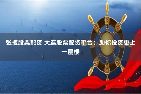 张掖股票配资 大连股票配资平台：助你投资更上一层楼
