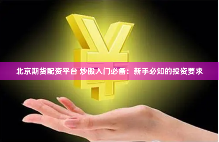 北京期货配资平台 炒股入门必备：新手必知的投资要求