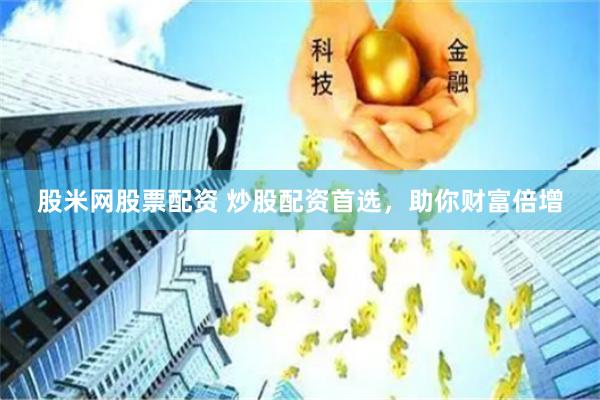 股米网股票配资 炒股配资首选，助你财富倍增