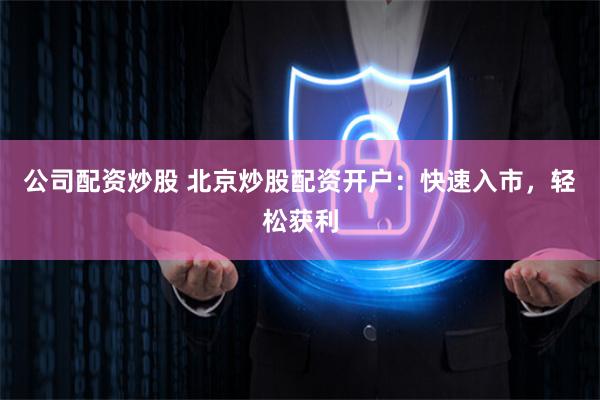 公司配资炒股 北京炒股配资开户：快速入市，轻松获利