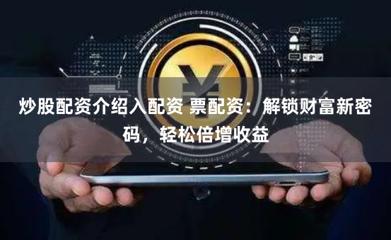 炒股配资介绍入配资 票配资：解锁财富新密码，轻松倍增收益