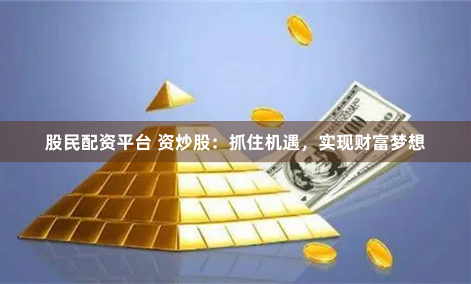 股民配资平台 资炒股：抓住机遇，实现财富梦想