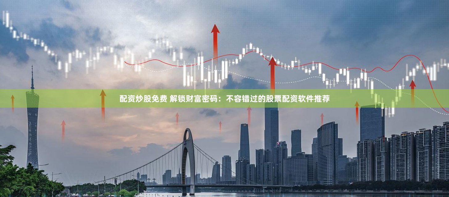配资炒股免费 解锁财富密码：不容错过的股票配资软件推荐