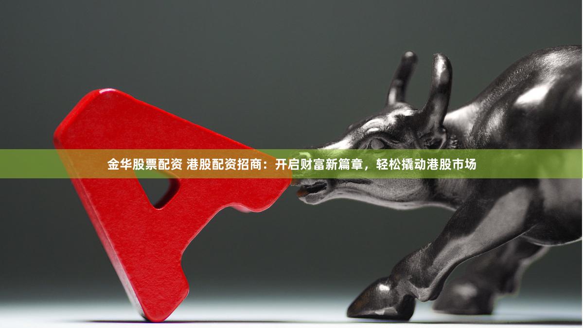金华股票配资 港股配资招商：开启财富新篇章，轻松撬动港股市场