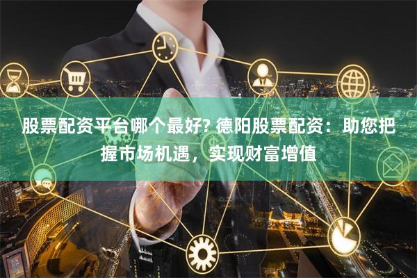 股票配资平台哪个最好? 德阳股票配资：助您把握市场机遇，实现财富增值