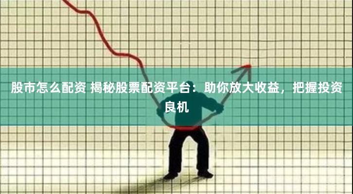股市怎么配资 揭秘股票配资平台：助你放大收益，把握投资良机